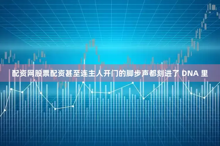 配资网股票配资甚至连主人开门的脚步声都刻进了 DNA 里