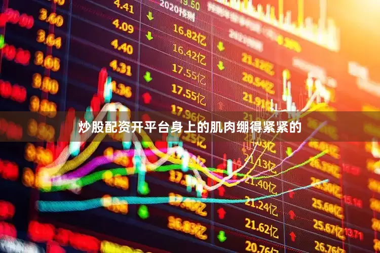 炒股配资开平台身上的肌肉绷得紧紧的
