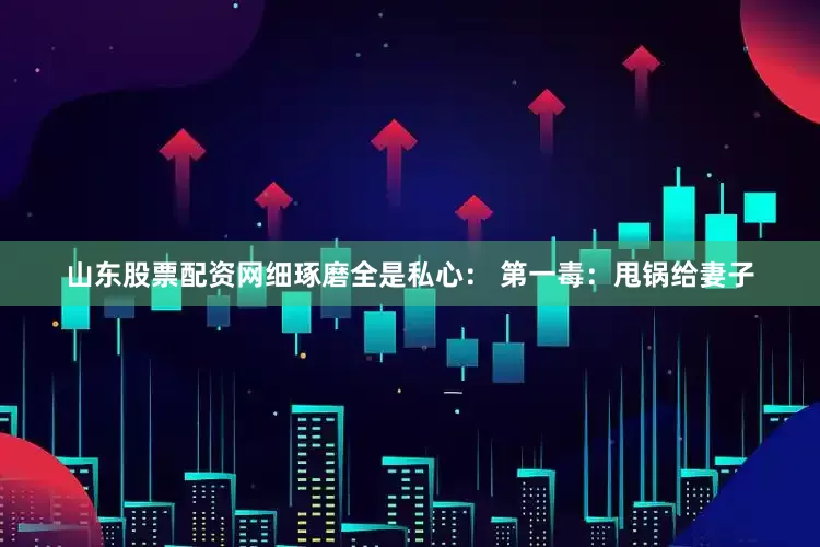山东股票配资网细琢磨全是私心： 第一毒：甩锅给妻子