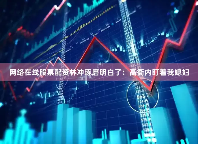 网络在线股票配资林冲琢磨明白了：高衙内盯着我媳妇