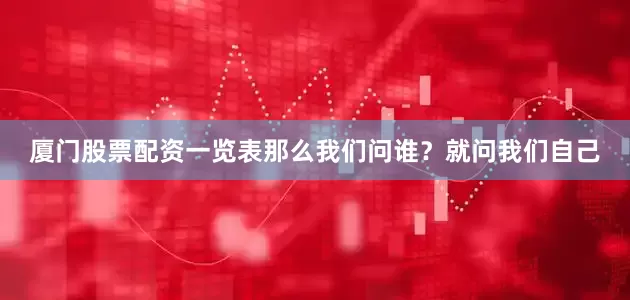 厦门股票配资一览表那么我们问谁？就问我们自己