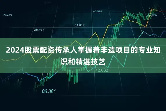 2024股票配资传承人掌握着非遗项目的专业知识和精湛技艺