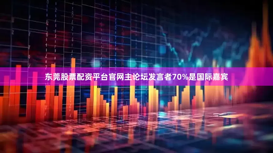 东莞股票配资平台官网主论坛发言者70%是国际嘉宾