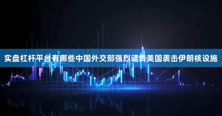 实盘杠杆平台有哪些中国外交部强烈谴责美国袭击伊朗核设施