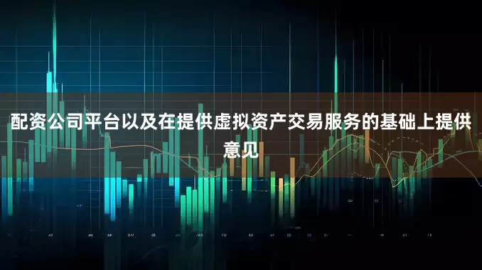 配资公司平台以及在提供虚拟资产交易服务的基础上提供意见