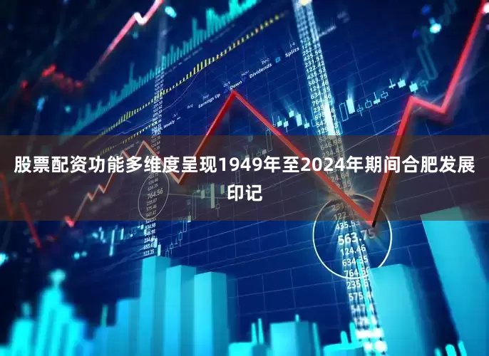 股票配资功能多维度呈现1949年至2024年期间合肥发展印记