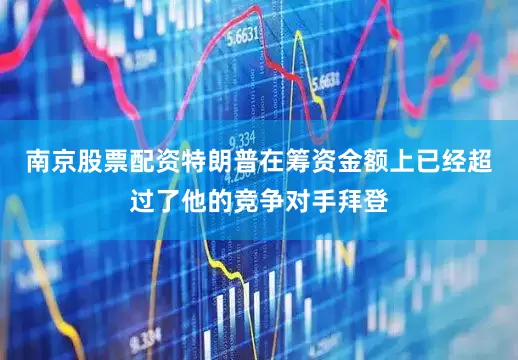 南京股票配资特朗普在筹资金额上已经超过了他的竞争对手拜登