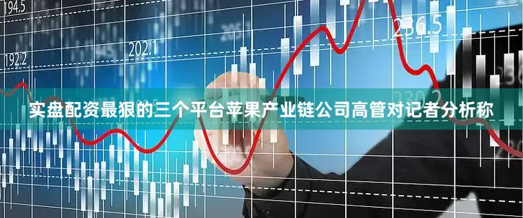 实盘配资最狠的三个平台　　苹果产业链公司高管对记者分析称