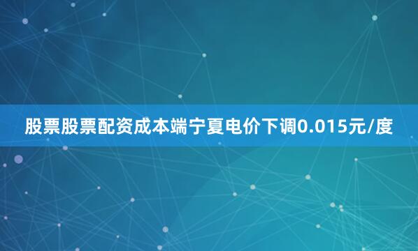 股票股票配资成本端宁夏电价下调0.015元/度
