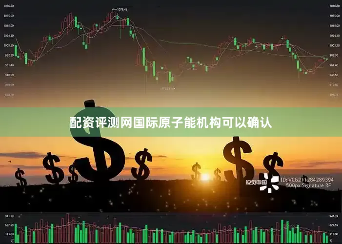 配资评测网国际原子能机构可以确认