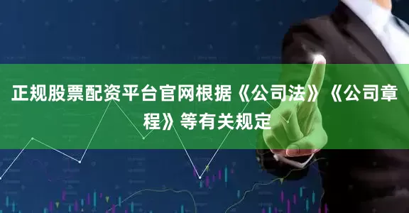 正规股票配资平台官网根据《公司法》《公司章 程》等有关规定