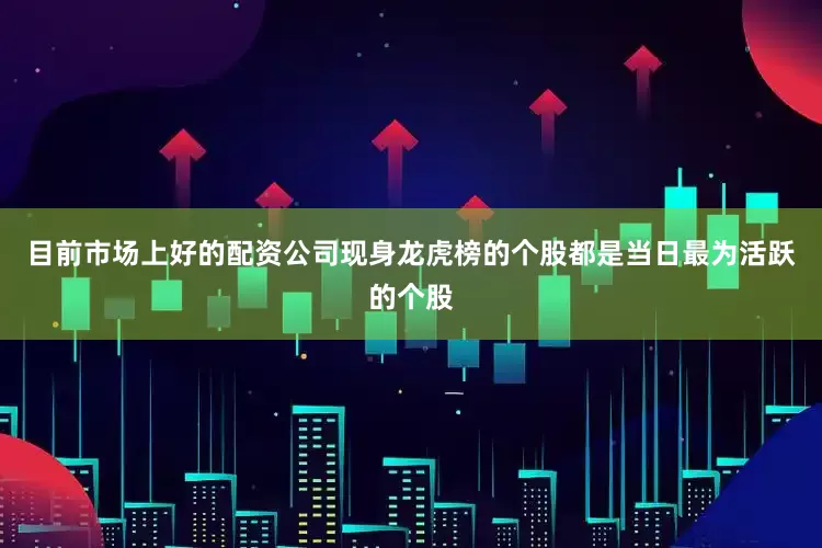 目前市场上好的配资公司现身龙虎榜的个股都是当日最为活跃的个股