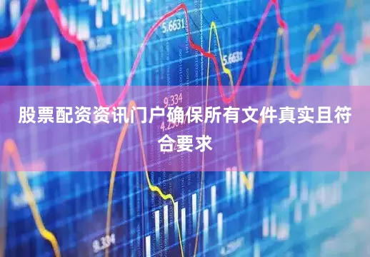 股票配资资讯门户确保所有文件真实且符合要求