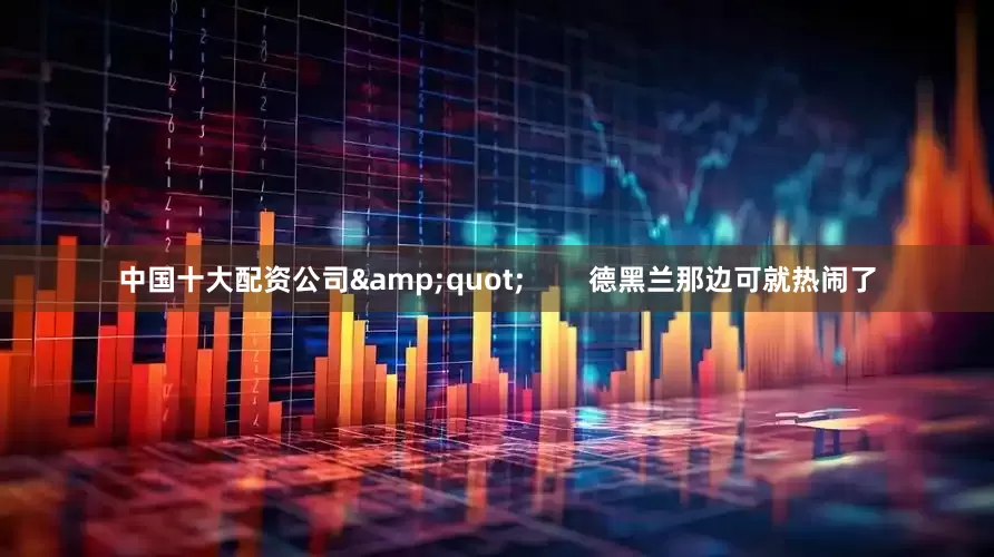 中国十大配资公司&quot;        德黑兰那边可就热闹了