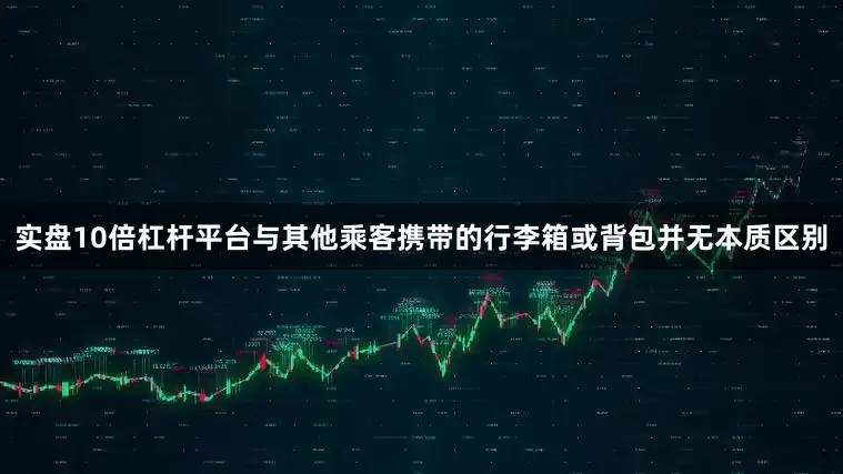实盘10倍杠杆平台与其他乘客携带的行李箱或背包并无本质区别