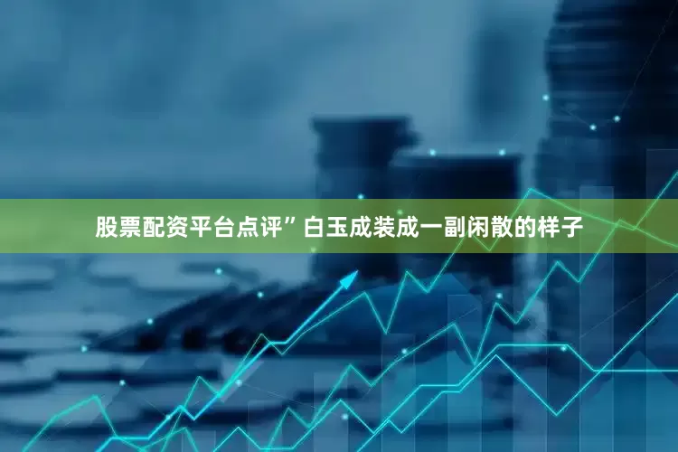股票配资平台点评”白玉成装成一副闲散的样子