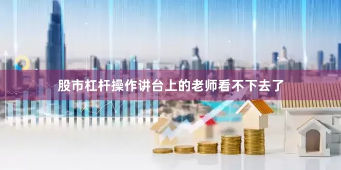 股市杠杆操作讲台上的老师看不下去了