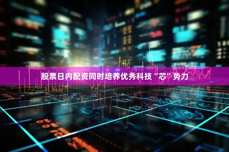 股票日内配资同时培养优秀科技“芯”势力