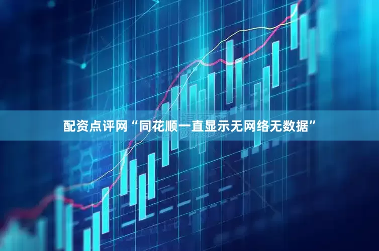 配资点评网“同花顺一直显示无网络无数据”