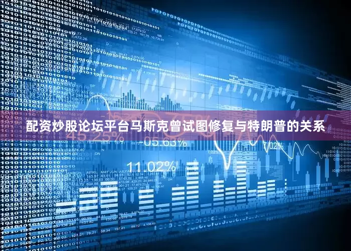 配资炒股论坛平台马斯克曾试图修复与特朗普的关系