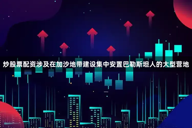 炒股票配资涉及在加沙地带建设集中安置巴勒斯坦人的大型营地