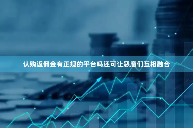 认购返佣金有正规的平台吗还可让恶魔们互相融合