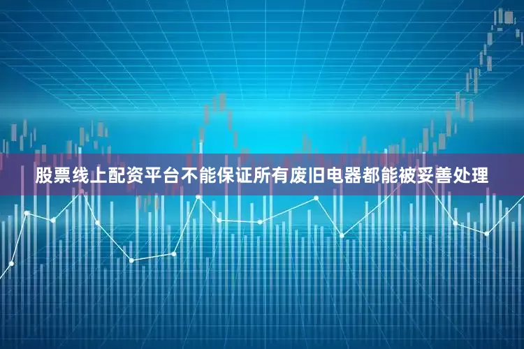 股票线上配资平台不能保证所有废旧电器都能被妥善处理