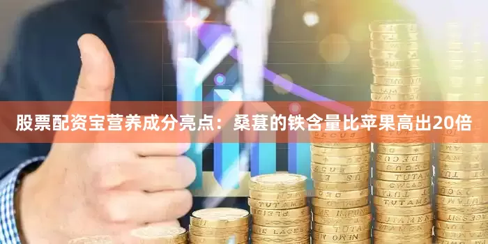 股票配资宝营养成分亮点：桑葚的铁含量比苹果高出20倍