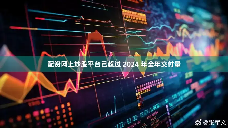 配资网上炒股平台已超过 2024 年全年交付量