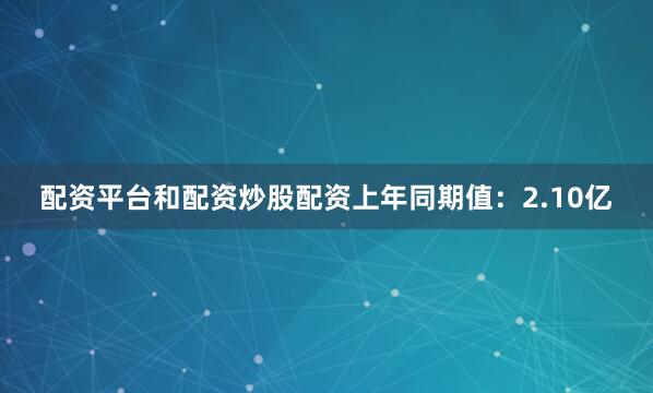 配资平台和配资炒股配资上年同期值：2.10亿