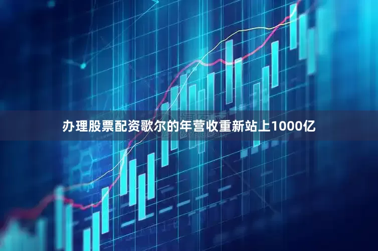 办理股票配资歌尔的年营收重新站上1000亿