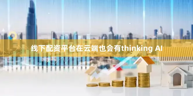 线下配资平台在云端也会有thinking AI