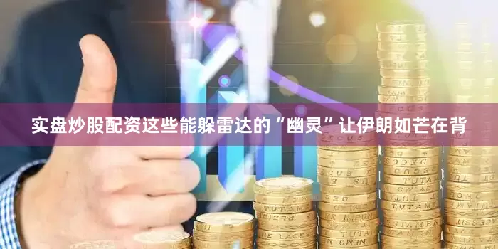 实盘炒股配资这些能躲雷达的“幽灵”让伊朗如芒在背
