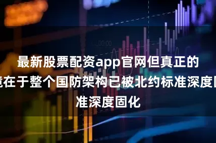 最新股票配资app官网但真正的困境在于整个国防架构已被北约标准深度固化
