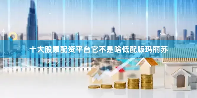十大股票配资平台它不是啥低配版玛丽苏
