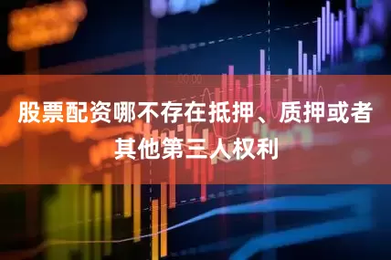 股票配资哪不存在抵押、质押或者其他第三人权利