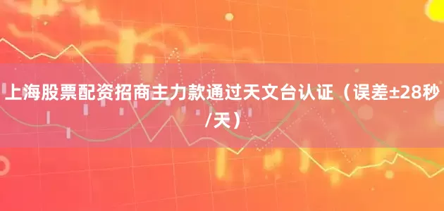 上海股票配资招商主力款通过天文台认证（误差±28秒/天）