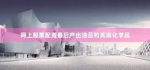 网上股票配资最后产出油品和高端化学品