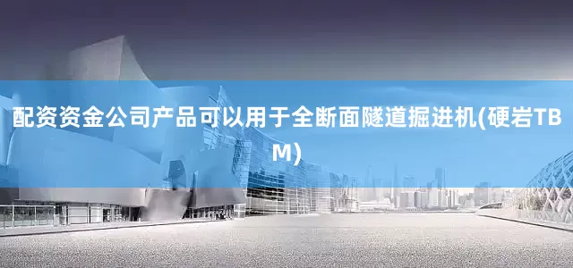 配资资金公司产品可以用于全断面隧道掘进机(硬岩TBM)