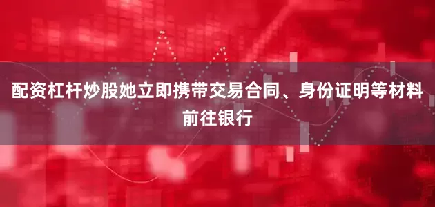 配资杠杆炒股她立即携带交易合同、身份证明等材料前往银行