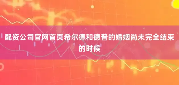 配资公司官网首页希尔德和德普的婚姻尚未完全结束的时候