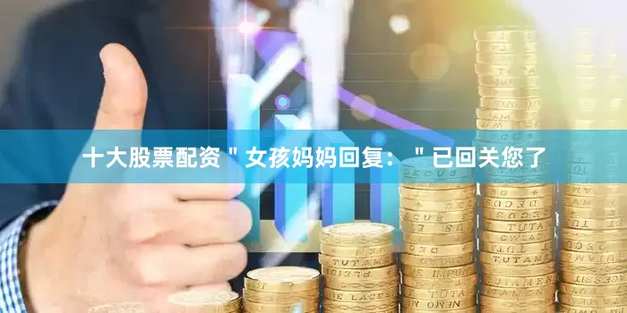 十大股票配资＂女孩妈妈回复：＂已回关您了