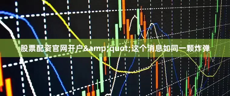股票配资官网开户&quot;这个消息如同一颗炸弹
