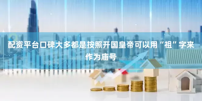 配资平台口碑大多都是按照开国皇帝可以用“祖”字来作为庙号