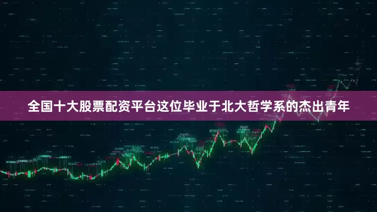 全国十大股票配资平台这位毕业于北大哲学系的杰出青年