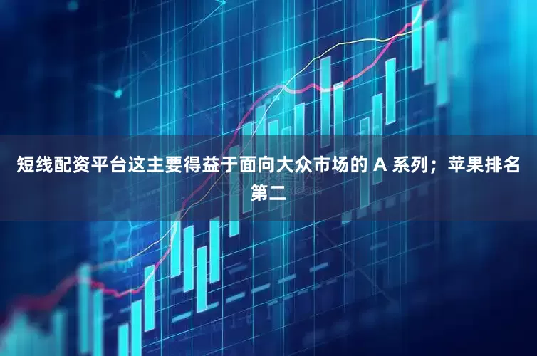 短线配资平台这主要得益于面向大众市场的 A 系列；苹果排名第二