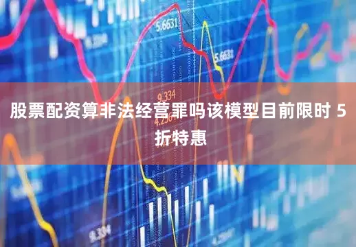 股票配资算非法经营罪吗该模型目前限时 5 折特惠