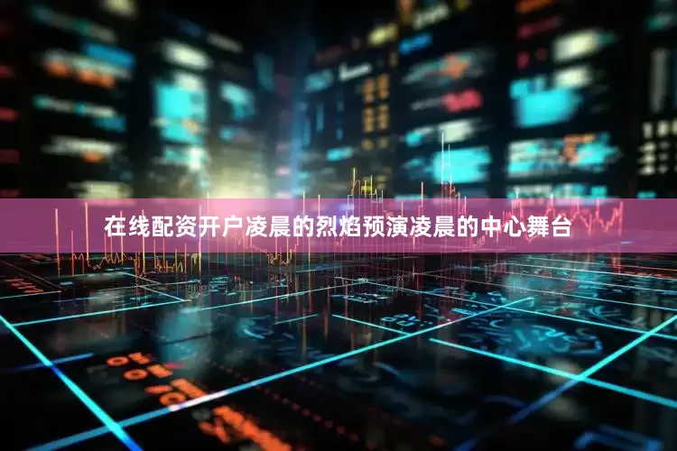 在线配资开户凌晨的烈焰预演凌晨的中心舞台