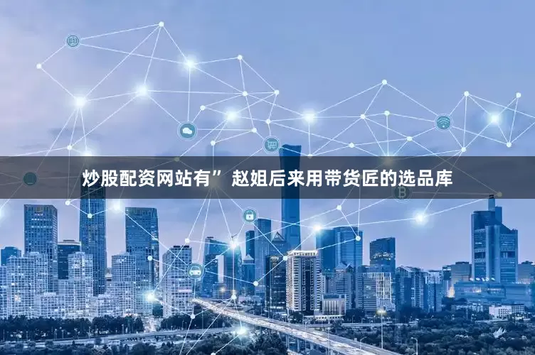炒股配资网站有” 赵姐后来用带货匠的选品库
