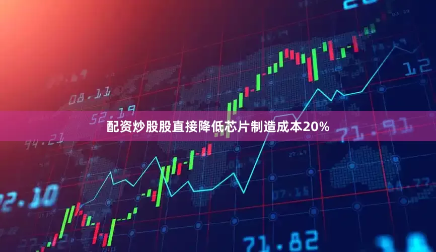 配资炒股股直接降低芯片制造成本20%